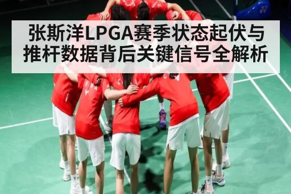 张斯洋LPGA赛季状态起伏与推杆数据背后关键信号全解析